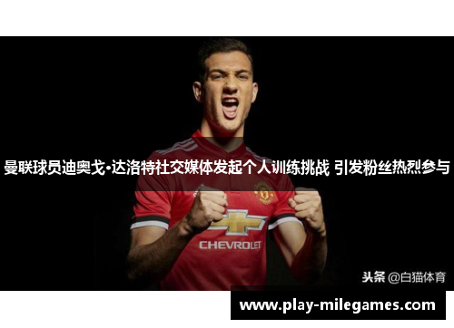 曼联球员迪奥戈·达洛特社交媒体发起个人训练挑战 引发粉丝热烈参与