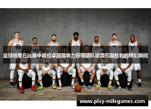 篮球明星在比赛中展现卓越领导力带领团队逆袭赢得胜利的精彩瞬间