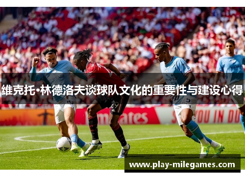 维克托·林德洛夫谈球队文化的重要性与建设心得