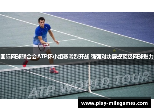 国际网球联合会ATP杯小组赛激烈开战 强强对决展现顶级网球魅力