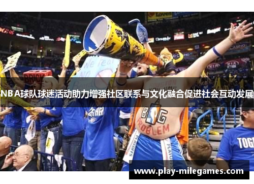 NBA球队球迷活动助力增强社区联系与文化融合促进社会互动发展