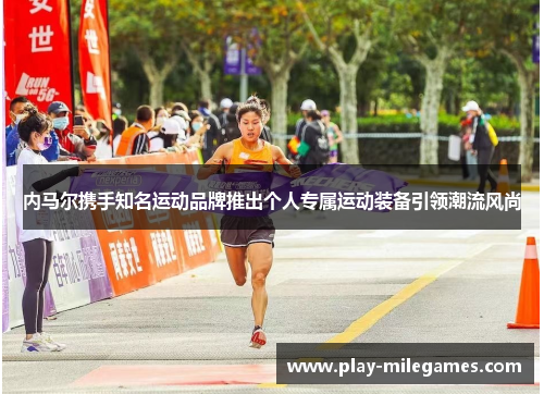 内马尔携手知名运动品牌推出个人专属运动装备引领潮流风尚