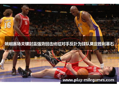 姚明赛场关键封盖强势回击终结对手反扑为球队奠定胜利基石