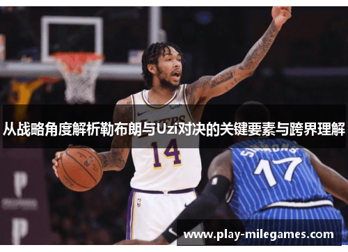 从战略角度解析勒布朗与Uzi对决的关键要素与跨界理解