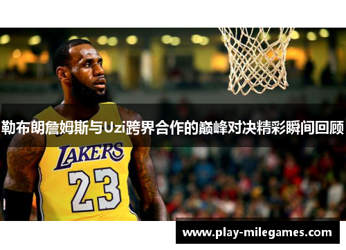 勒布朗詹姆斯与Uzi跨界合作的巅峰对决精彩瞬间回顾