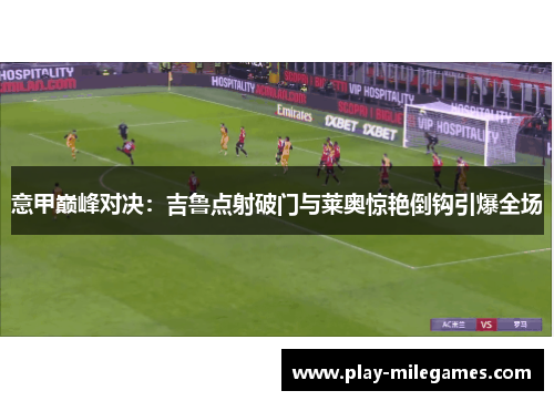 意甲巅峰对决：吉鲁点射破门与莱奥惊艳倒钩引爆全场