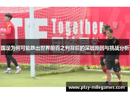 国足为何可能跌出世界前百之列背后的深层原因与挑战分析