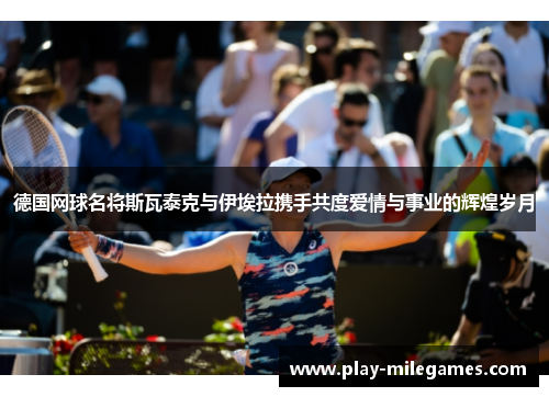 德国网球名将斯瓦泰克与伊埃拉携手共度爱情与事业的辉煌岁月