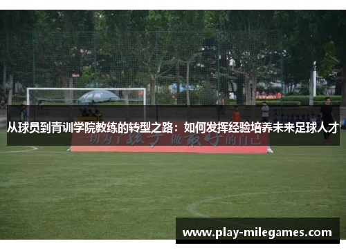 从球员到青训学院教练的转型之路：如何发挥经验培养未来足球人才