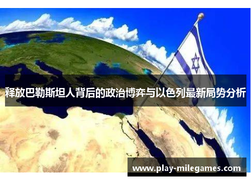 释放巴勒斯坦人背后的政治博弈与以色列最新局势分析
