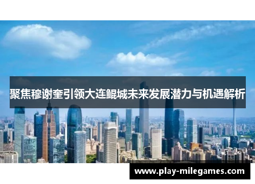 聚焦穆谢奎引领大连鲲城未来发展潜力与机遇解析