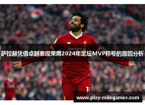 萨拉赫凭借卓越表现荣膺2024年足坛MVP称号的原因分析