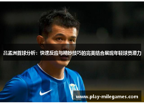 吕孟洲首球分析：快速反应与精妙技巧的完美结合展现年轻球员潜力