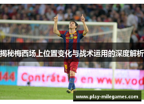 揭秘梅西场上位置变化与战术运用的深度解析