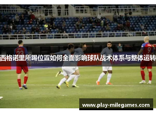 西格诺里所踢位置如何全面影响球队战术体系与整体运转