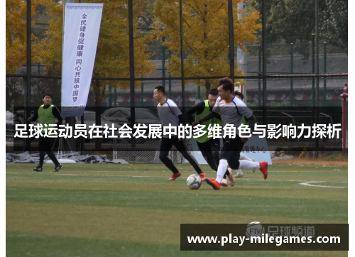 足球运动员在社会发展中的多维角色与影响力探析 足球运动员在社会发展中的多维角色与影响力探析