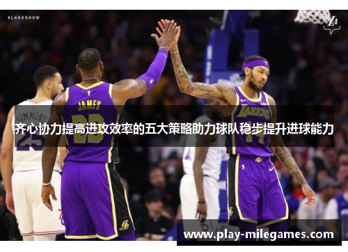 齐心协力提高进攻效率的五大策略助力球队稳步提升进球能力