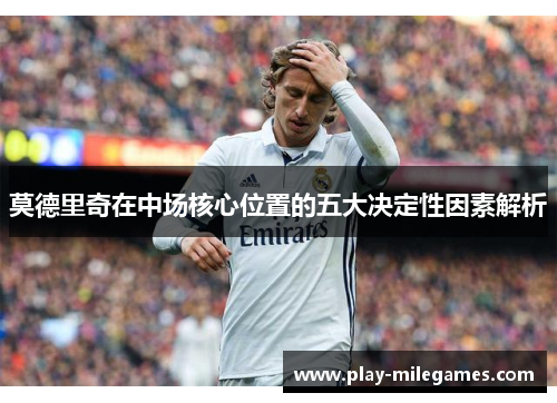 莫德里奇在中场核心位置的五大决定性因素解析