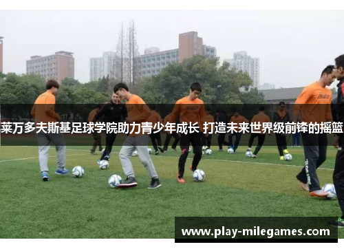 莱万多夫斯基足球学院助力青少年成长 打造未来世界级前锋的摇篮