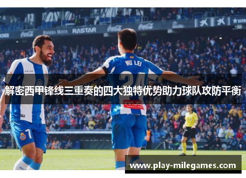 解密西甲锋线三重奏的四大独特优势助力球队攻防平衡