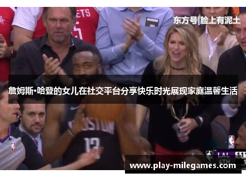 詹姆斯·哈登的女儿在社交平台分享快乐时光展现家庭温馨生活 詹姆斯·哈登的女儿在社交平台分享快乐时光展现家庭温馨生活