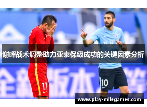 谢晖战术调整助力亚泰保级成功的关键因素分析 谢晖战术调整助力亚泰保级成功的关键因素分析