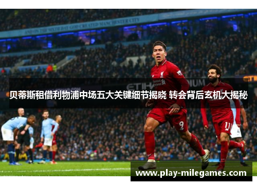 贝蒂斯租借利物浦中场五大关键细节揭晓 转会背后玄机大揭秘 贝蒂斯租借利物浦中场五大关键细节揭晓 转会背后玄机大揭秘