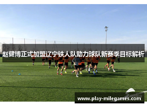 赵健博正式加盟辽宁铁人队助力球队新赛季目标解析 赵健博正式加盟辽宁铁人队助力球队新赛季目标解析