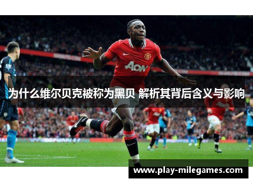 为什么维尔贝克被称为黑贝 解析其背后含义与影响 为什么维尔贝克被称为黑贝 解析其背后含义与影响