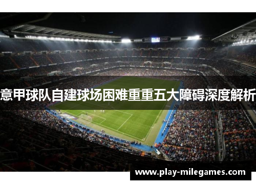 意甲球队自建球场困难重重五大障碍深度解析 意甲球队自建球场困难重重五大障碍深度解析