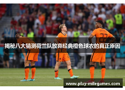 揭秘八大猜测荷兰队放弃经典橙色球衣的真正原因