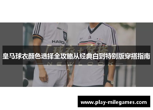 皇马球衣颜色选择全攻略从经典白到特别版穿搭指南 皇马球衣颜色选择全攻略从经典白到特别版穿搭指南