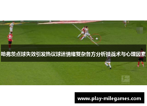 哈弗茨点球失效引发热议球迷情绪复杂各方分析技战术与心理因素 哈弗茨点球失效引发热议球迷情绪复杂各方分析技战术与心理因素