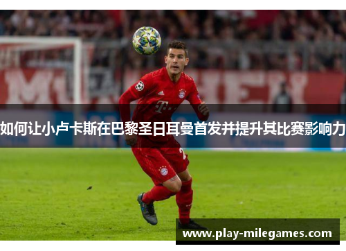 如何让小卢卡斯在巴黎圣日耳曼首发并提升其比赛影响力