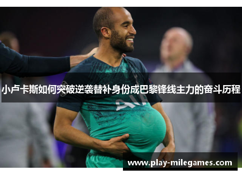 小卢卡斯如何突破逆袭替补身份成巴黎锋线主力的奋斗历程