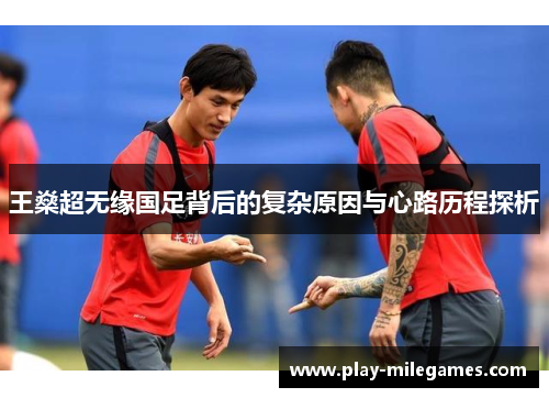 王燊超无缘国足背后的复杂原因与心路历程探析 王燊超无缘国足背后的复杂原因与心路历程探析