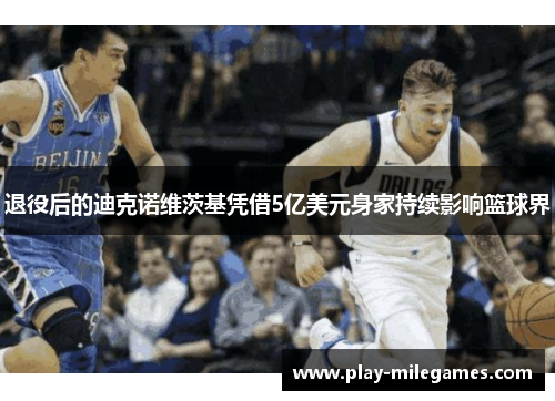 退役后的迪克诺维茨基凭借5亿美元身家持续影响篮球界