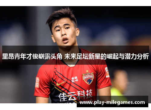 里昂青年才俊崭露头角 未来足坛新星的崛起与潜力分析