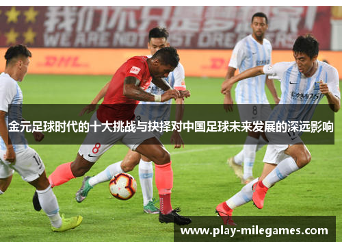 金元足球时代的十大挑战与抉择对中国足球未来发展的深远影响