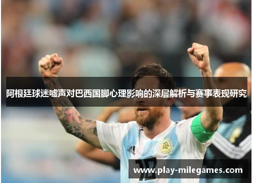 阿根廷球迷嘘声对巴西国脚心理影响的深层解析与赛事表现研究