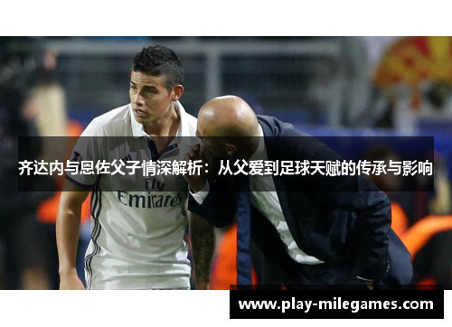 齐达内与恩佐父子情深解析：从父爱到足球天赋的传承与影响