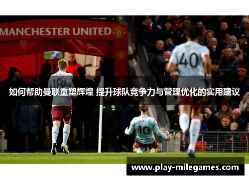如何帮助曼联重塑辉煌 提升球队竞争力与管理优化的实用建议