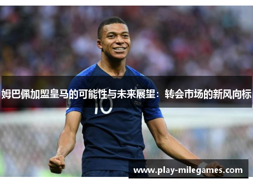 姆巴佩加盟皇马的可能性与未来展望：转会市场的新风向标