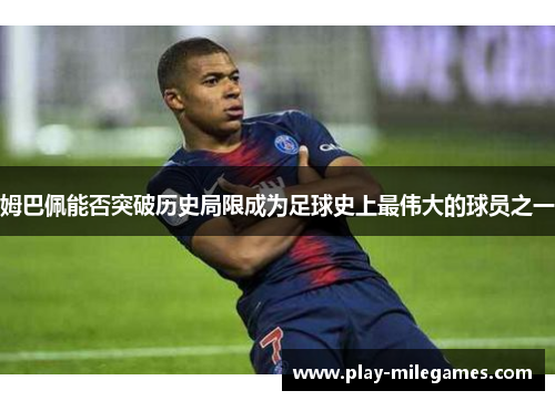 姆巴佩能否突破历史局限成为足球史上最伟大的球员之一